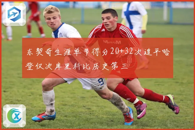东契奇生涯单节得分20+32次追平哈登仅次库里科比历史第三