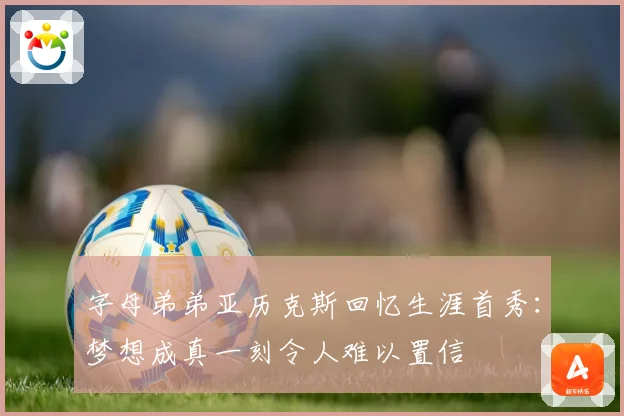 字母弟弟亚历克斯回忆生涯首秀：梦想成真一刻令人难以置信
