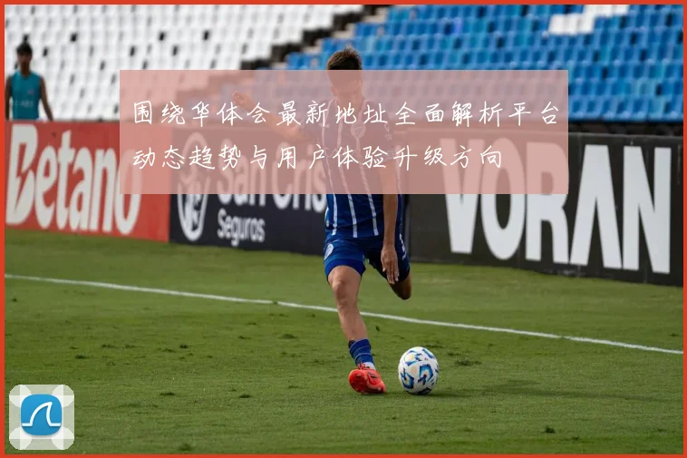 围绕华体会最新地址全面解析平台动态趋势与用户体验升级方向