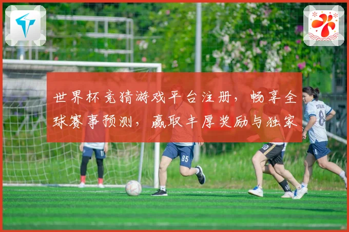 世界杯竞猜游戏平台注册，畅享全球赛事预测，赢取丰厚奖励与独家福利