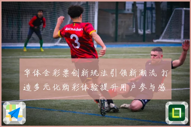 华体会彩票创新玩法引领新潮流 打造多元化购彩体验提升用户参与感
