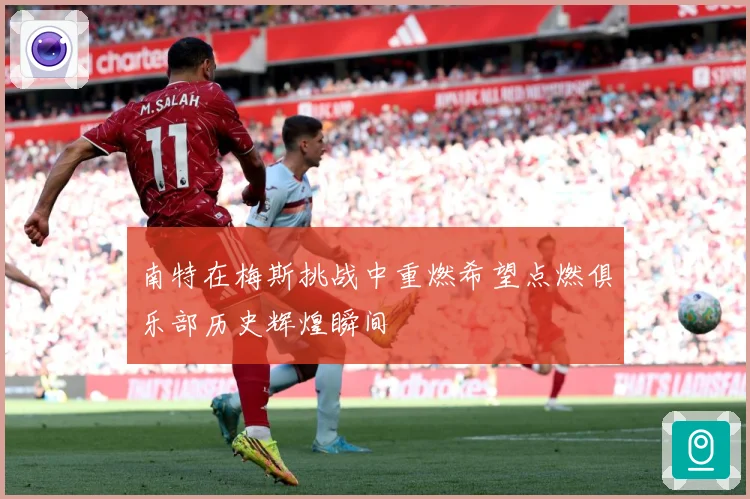 南特在梅斯挑战中重燃希望点燃俱乐部历史辉煌瞬间