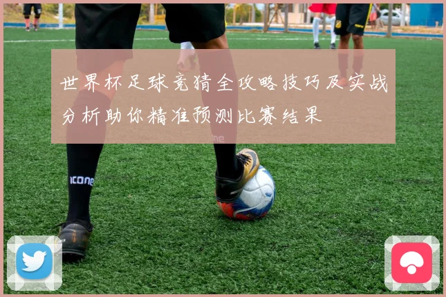 世界杯足球竞猜全攻略技巧及实战分析助你精准预测比赛结果