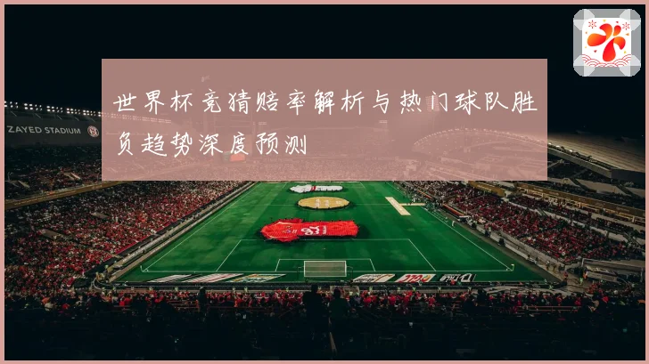 世界杯竞猜赔率解析与热门球队胜负趋势深度预测