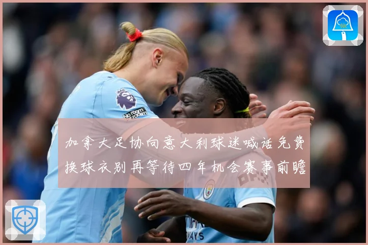 加拿大足协向意大利球迷喊话免费换球衣别再等待四年机会赛事前瞻