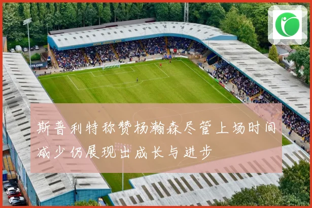 斯普利特称赞杨瀚森尽管上场时间减少仍展现出成长与进步