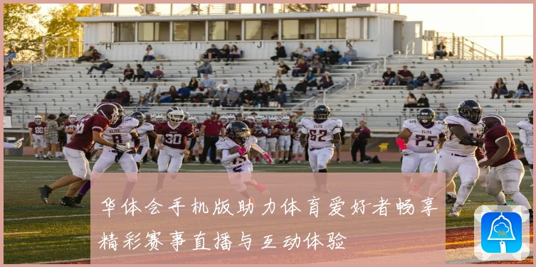 华体会手机版助力体育爱好者畅享精彩赛事直播与互动体验