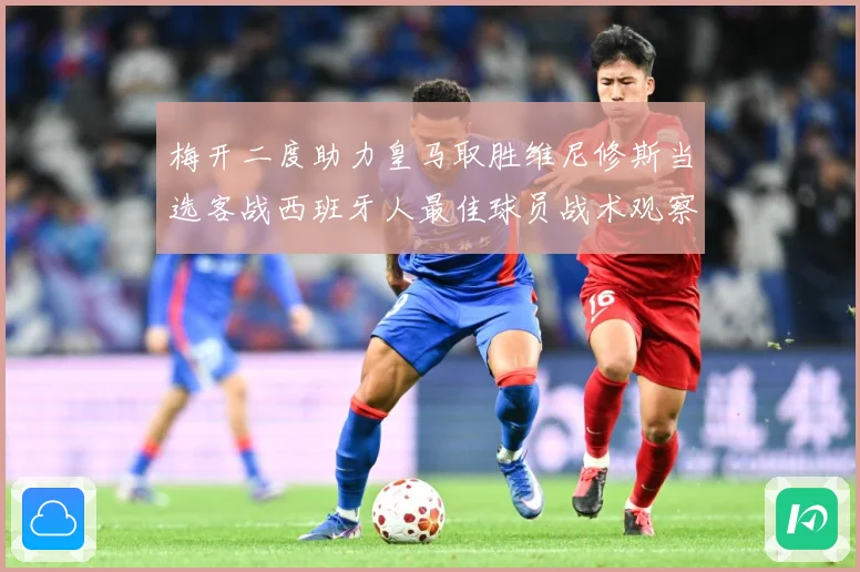 梅开二度助力皇马取胜维尼修斯当选客战西班牙人最佳球员战术观察