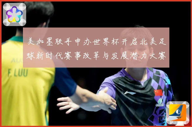 美加墨联手申办世界杯开启北美足球新时代赛事改革与发展潜力大赛事前瞻