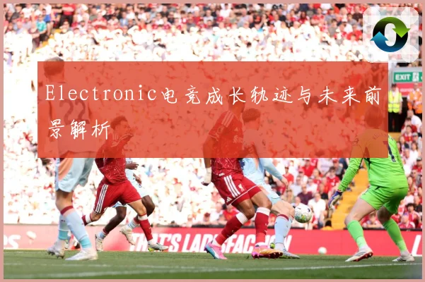 Electronic电竞成长轨迹与未来前景解析