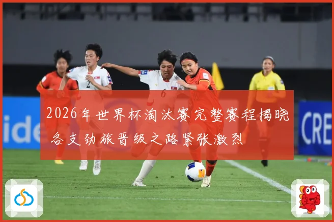 2026年世界杯淘汰赛完整赛程揭晓 各支劲旅晋级之路紧张激烈