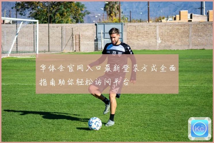 华体会官网入口最新登录方式全面指南助你轻松访问平台