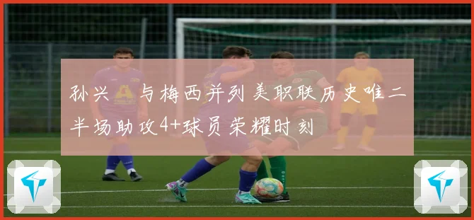 孙兴慜与梅西并列美职联历史唯二半场助攻4+球员荣耀时刻