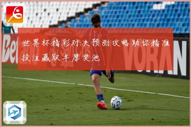 世界杯精彩对决预测攻略助你精准投注赢取丰厚奖池