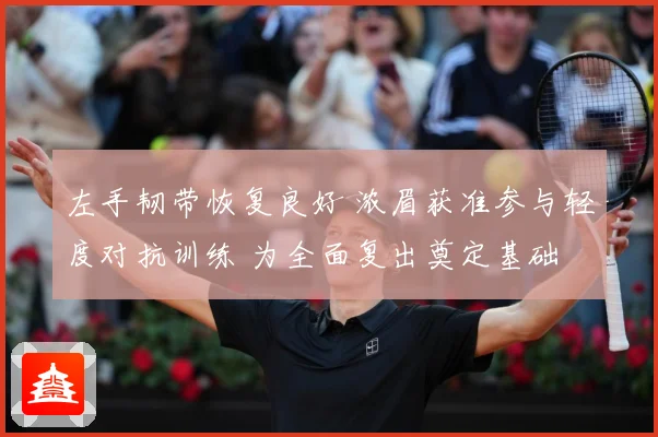 左手韧带恢复良好 浓眉获准参与轻度对抗训练 为全面复出奠定基础
