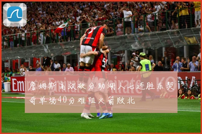 詹姆斯高效砍分助湖人七连胜东契奇单场40分难阻火箭败北