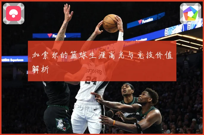 加索尔的篮球生涯高光与竞技价值解析