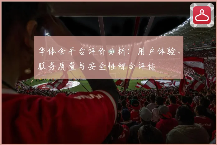 华体会平台评价分析：用户体验、服务质量与安全性综合评估