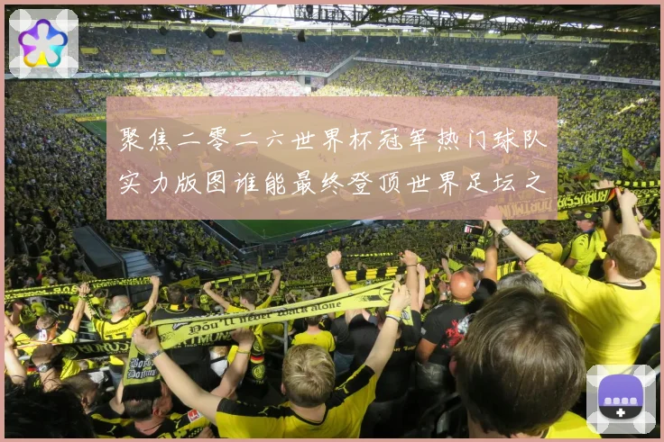 聚焦二零二六世界杯冠军热门球队实力版图谁能最终登顶世界足坛之巅