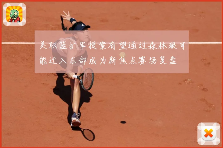 美职篮扩军提案有望通过森林狼可能迁入东部成为新焦点赛场复盘