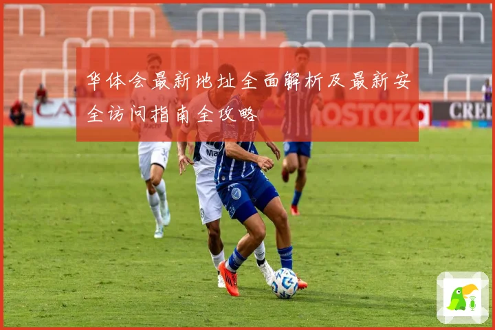 华体会最新地址全面解析及最新安全访问指南全攻略