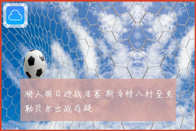 湖人明日迎战活塞 斯马特八村垒克勒贝尔出战存疑