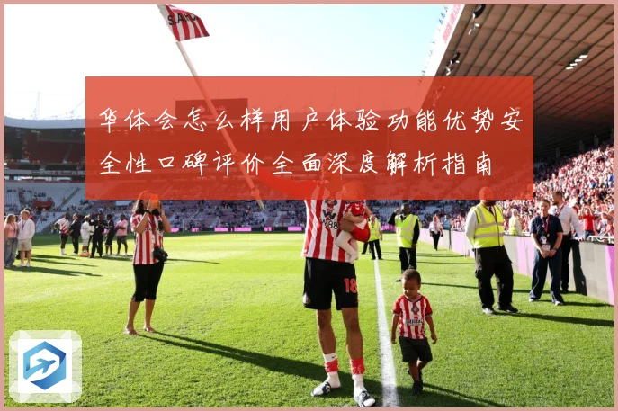 华体会怎么样用户体验功能优势安全性口碑评价全面深度解析指南