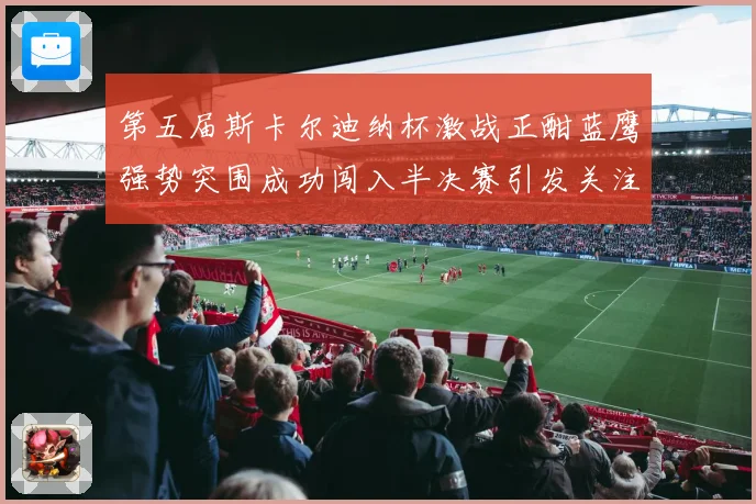第五届斯卡尔迪纳杯激战正酣蓝鹰强势突围成功闯入半决赛引发关注