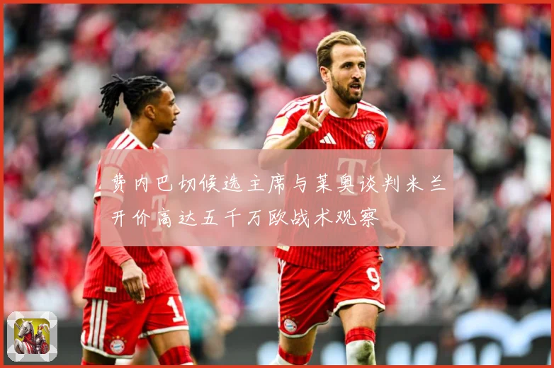 费内巴切候选主席与莱奥谈判米兰开价高达五千万欧战术观察