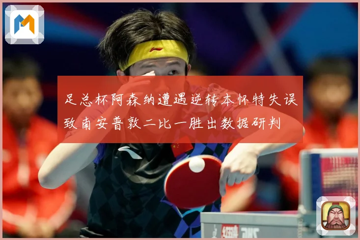 足总杯阿森纳遭遇逆转本怀特失误致南安普敦二比一胜出数据研判