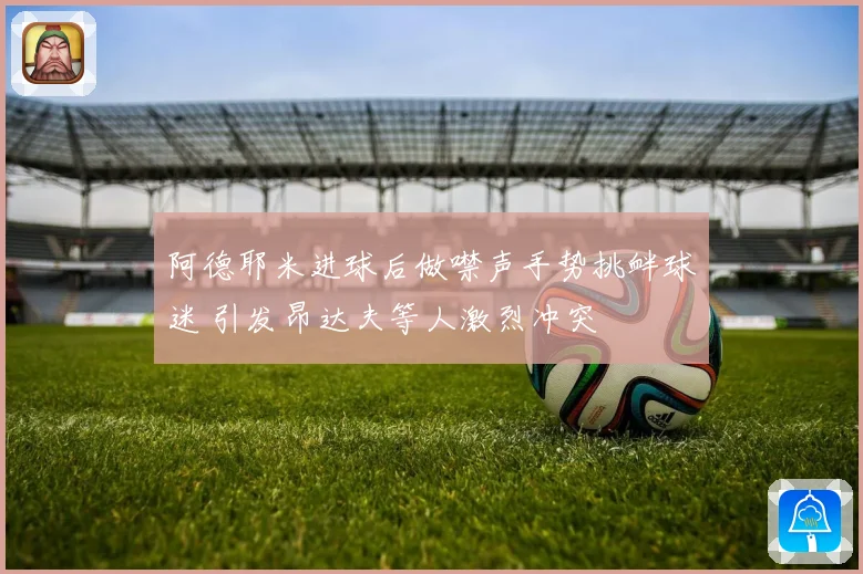 阿德耶米进球后做噤声手势挑衅球迷 引发昂达夫等人激烈冲突