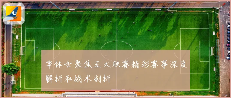 华体会聚焦五大联赛精彩赛事深度解析和战术剖析