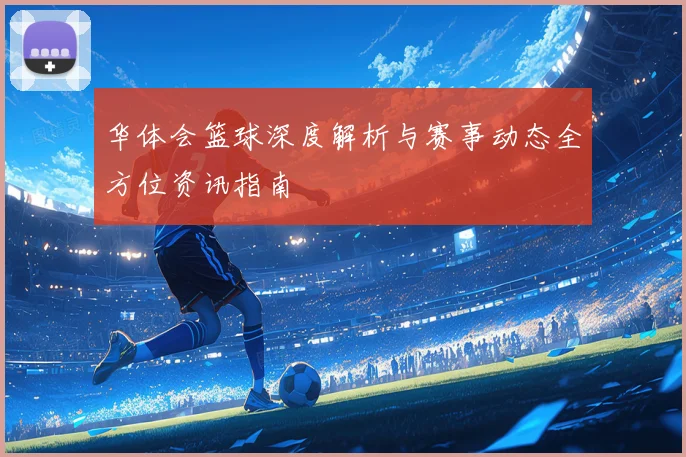华体会篮球深度解析与赛事动态全方位资讯指南