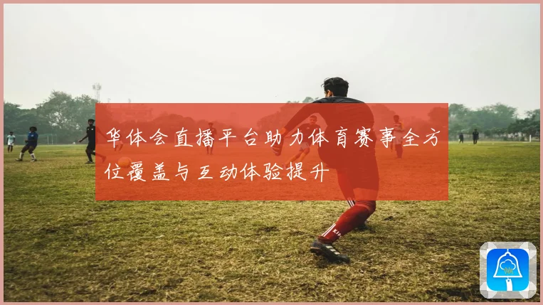 华体会直播平台助力体育赛事全方位覆盖与互动体验提升