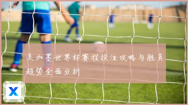 美加墨世界杯赛程投注攻略与胜负趋势全面分析
