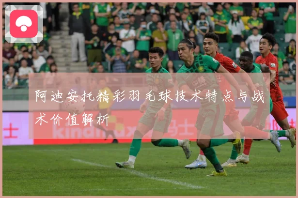 阿迪安托精彩羽毛球技术特点与战术价值解析
