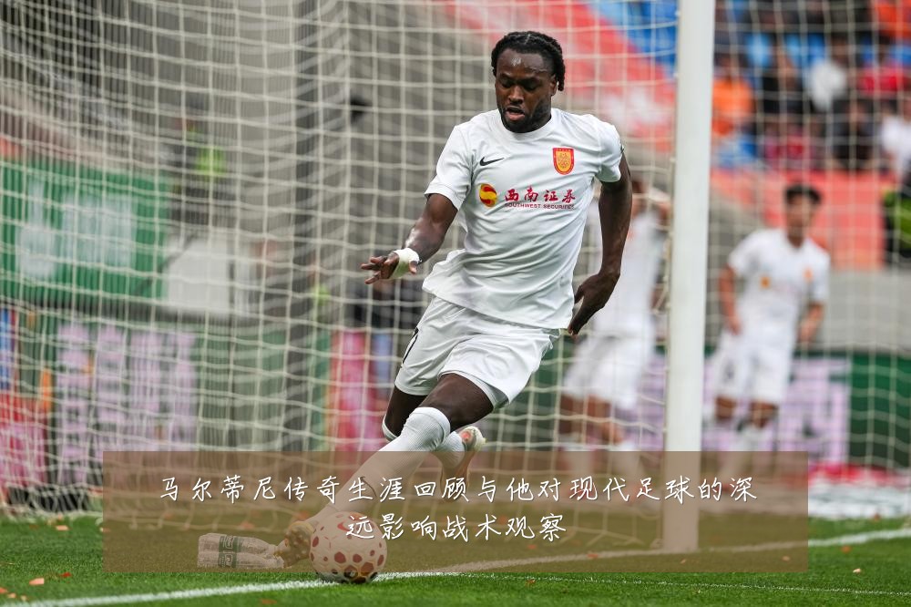 马尔蒂尼传奇生涯回顾与他对现代足球的深远影响战术观察