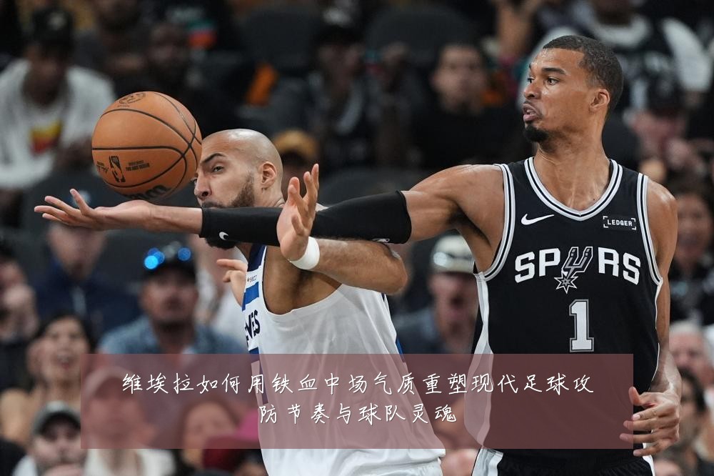 维埃拉如何用铁血中场气质重塑现代足球攻防节奏与球队灵魂