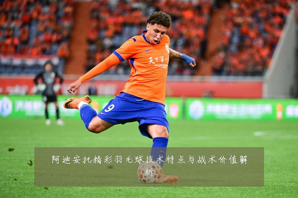 阿迪安托精彩羽毛球技术特点与战术价值解析
