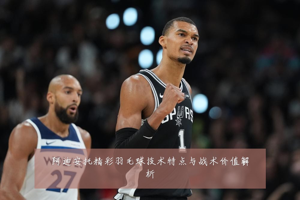 阿迪安托精彩羽毛球技术特点与战术价值解析
