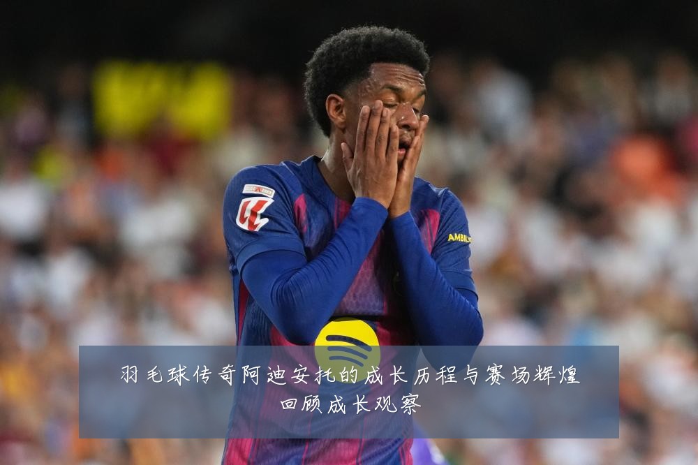 羽毛球传奇阿迪安托的成长历程与赛场辉煌回顾成长观察